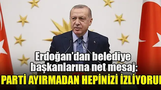 Başkan Erdoğan belediye başkanlarına hitap etti: Parti ayırmadan hepinizi izliyorum
