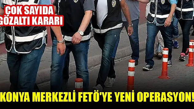 Konya merkezli FETÖ'ye yeni operasyon: Çok sayıda gözaltı kararı