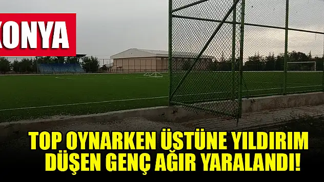 Konya'da top oynarken yıldırım isabet eden genç ağır yaralandı