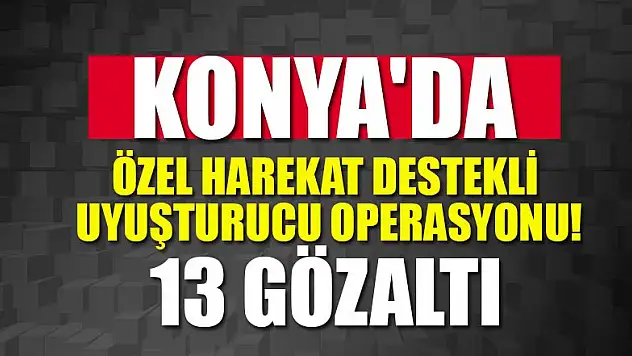 Konya'da özel harekat destekli uyuşturucu operasyonu!