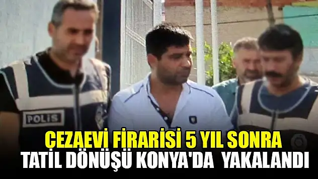 Cezaevi firarisi 5 yıl sonra tatil dönüşü Konya'da  yakalandı