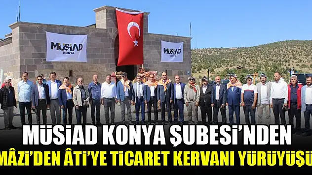 Müsiad Konya Şubesi'nden Mâzi'den Âti'ye Ticaret Kervanı Yürüyüşü