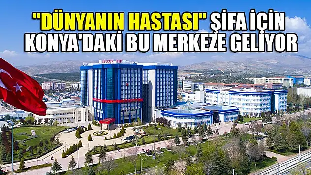 'Dünyanın hastası' şifa için Konya'daki bu merkeze geliyor