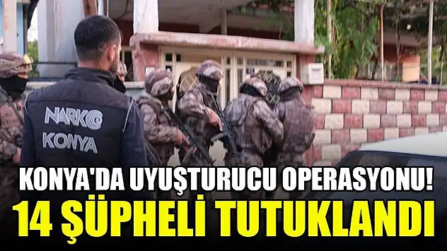 Konya'da uyuşturucu operasyonu: 14 şüpheli tutuklandı