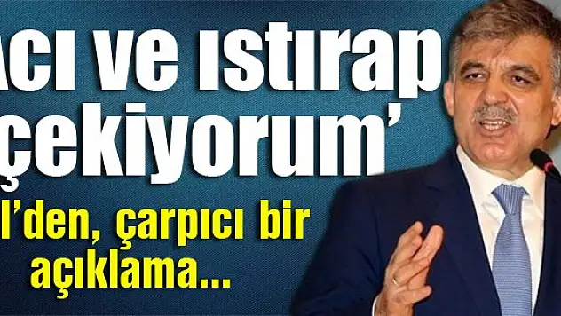 Gül: Acı ve ıstırap çekiyorum