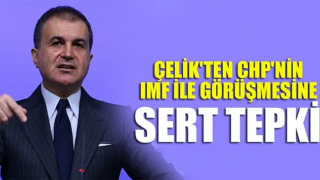 Çelik'ten CHP'nin IMF ile görüşmesine tepki