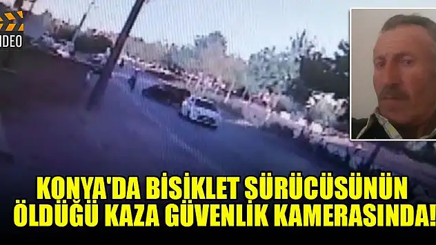 Konya'da bisiklet sürücüsünün hayatını kaybettiği kaza güvenlik kamerasında