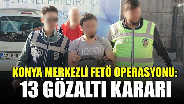 Konya merkezli FETÖ operasyonu: 13 gözaltı kararı