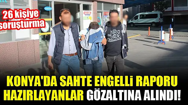 Konya'da sahte engelli raporu hazırlayanlar gözaltına alındı!