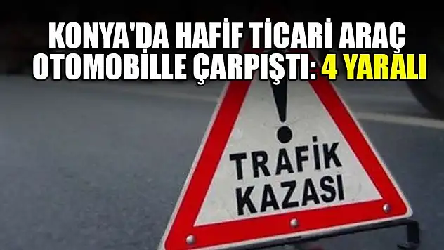 Konya'da hafif ticari araç otomobille çarpıştı: 4 yaralı