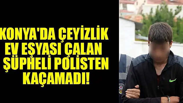 Konya'da çeyizlik ev eşyası çalan  şüpheli polisten kaçamadı