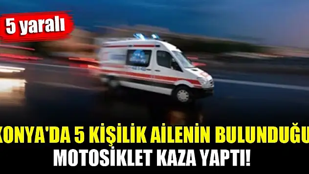 Konya'da 5 kişilik ailenin bulunduğu motosiklet kaza yaptı! 5 yaralı