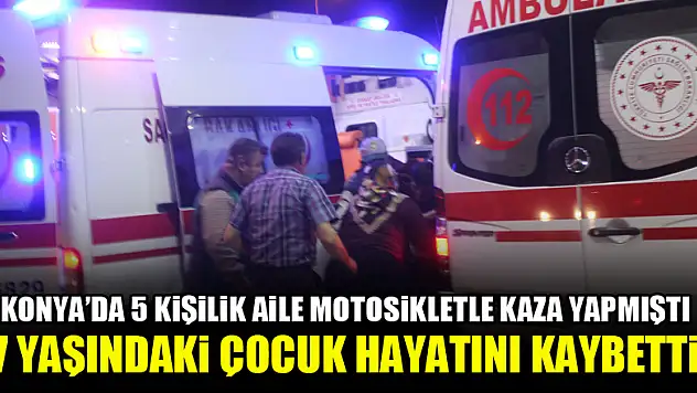 Konya'da 5 kişilik aile motosikletle kaza yapmıştı...7 yaşındaki çocuk hayatını kaybetti