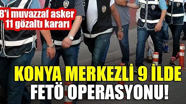 Konya merkezli 9 ilde FETÖ operasyonu: 8'i muvazzaf asker 11 gözaltı kararı