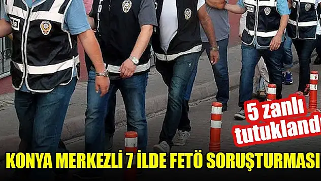 Konya merkezli 7 ildeki FETÖ soruşturmasında 5 zanlı tutuklandı