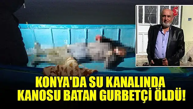Konya'da su kanalında kanosu batan gurbetçi öldü