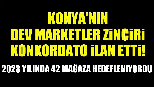 Konya'nın dev marketler zinciri konkordato ilan etti!
