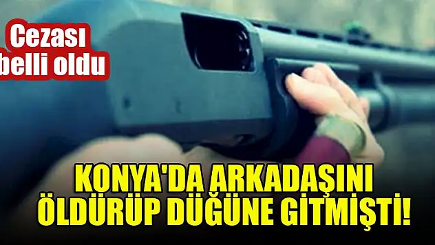 Konya'da arkadaşını öldürüp düğüne gitmişti! Cezası belli oldu