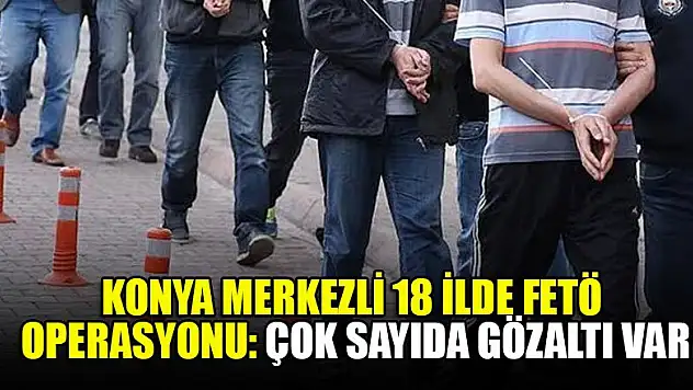 Konya merkezli 18 ilde FETÖ operasyonu: Çok sayıda gözaltı var