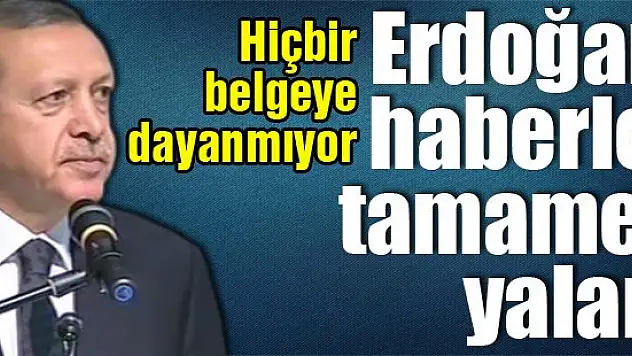 Erdoğan: O haberler tamamen yalan!