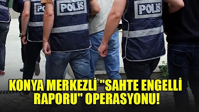 Konya merkezli 'sahte engelli raporu' operasyonu
