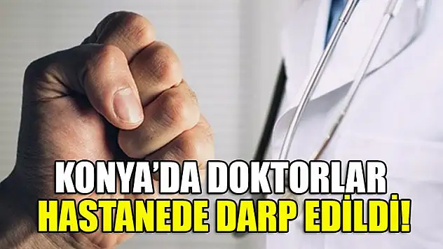 Konya'da doktorlar hastanede darp edildi