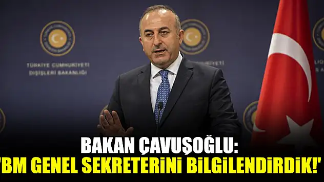 Bakan Çavuşoğlu: 'BM Genel Sekreterini bilgilendirdik!'