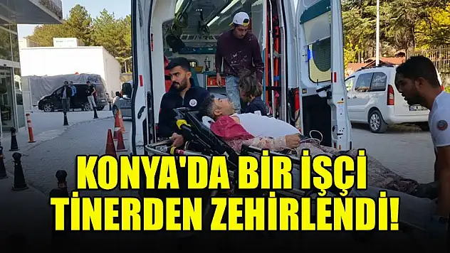 Konya'da bir  işçi tinerden zehirlendi!