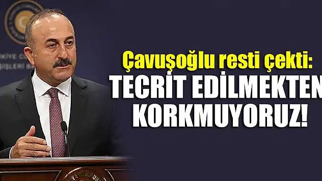 Çavuşoğlu resti çekti: Tecrit edilmekten korkmuyoruz!