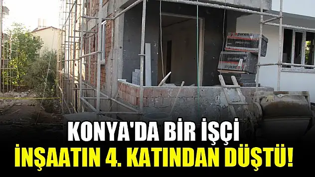 Konya'da bir işçi inşaatın 4. katından düştü!
