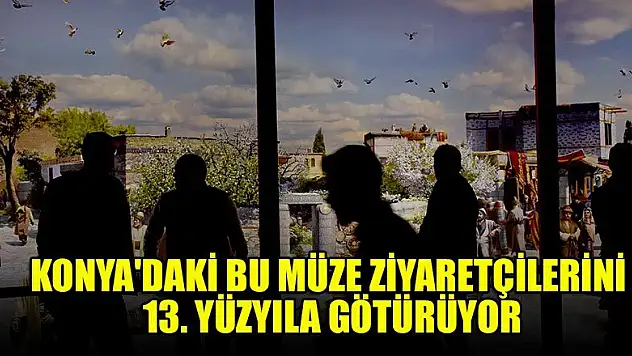 Konya'daki bu müze ziyaretçilerini 13. yüzyıla götürüyor