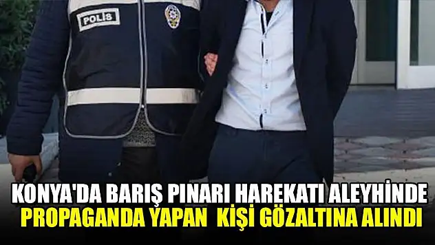 Konya'da Barış Pınarı Harekatı aleyhinde propaganda yapan  kişi gözaltına alındı