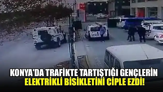 Konya'da trafikte tartıştığı gençlerin elektrikli bisikletini ciple ezdi