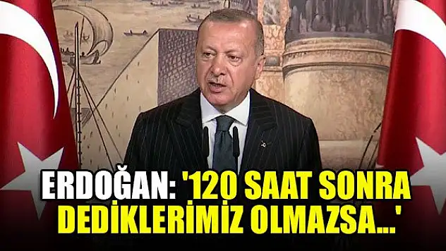 Erdoğan: '120 saat sonra dediklerimiz olmazsa...'