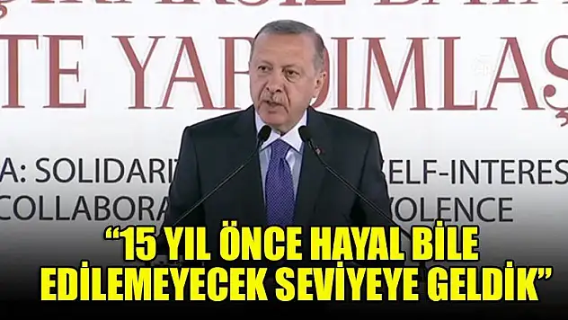 Başkan Erdoğan: 15 yıl önce hayal bile edilemeyecek seviyeye geldik