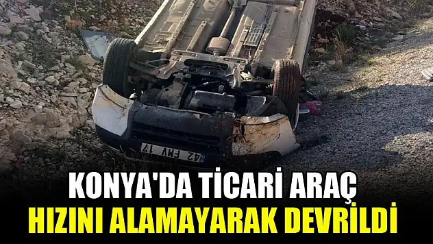 Konya'da ticari araç hızını alamayarak devrildi