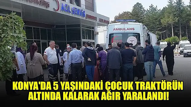 Konya'da 5 yaşındaki çocuk traktörün altında kalarak ağır yaralandı!