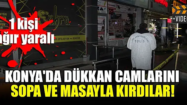 Konya'da dükkan camlarını sopa ve masayla kırdılar! 1 kişi ağır yaralı