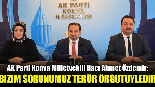 AK Parti Konya Milletvekili Hacı Ahmet Özdemir: 'Bizim sorunumuz terör örgütüyledir'
