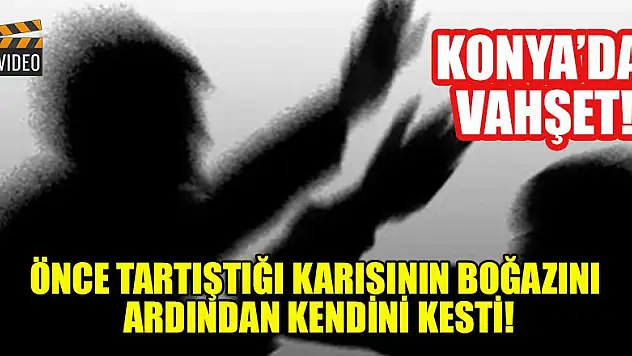 Konya'da vahşet! Önce tartıştığı karısının boğazını ardından kendini kesti