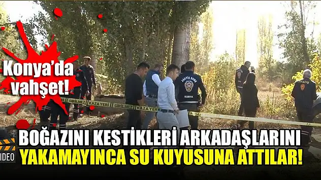 Konya'da vahşet! Boğazını kestikleri arkadaşlarını yakamayınca su kuyusuna attılar