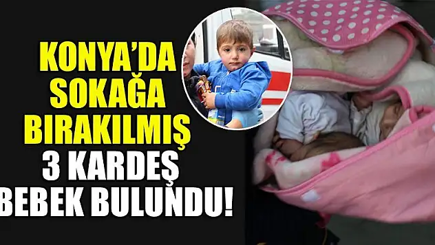Konya'da sokağa bırakılmış 3 kardeş bebek bulundu