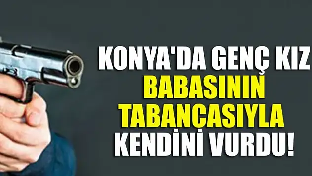 Konya'da bir genç kız babasının tabancasıyla kazara kendini vurdu
