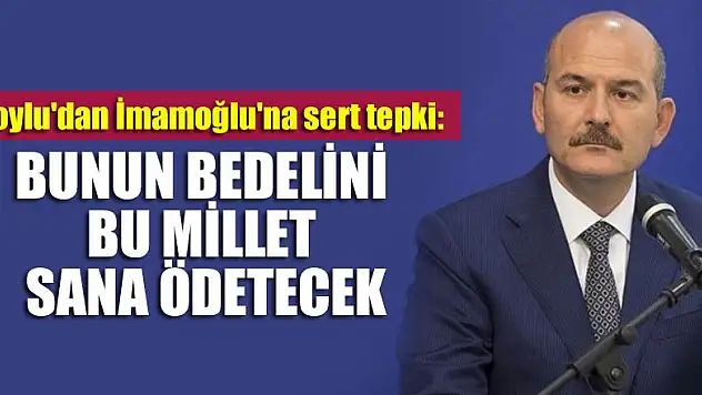 Soylu'dan İmamoğlu'na sert tepki: Bunun bedelini bu millet sana ödetecek