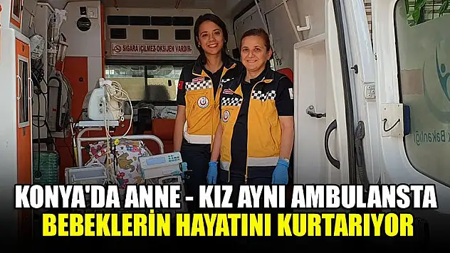 Konya'da anne kız aynı ambulansta bebeklerin hayatını kurtarıyor