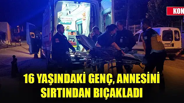 Konya'da 16 yaşındaki genç, annesini sırtından bıçakladı