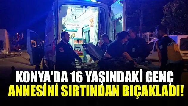 Konya'da 16 yaşındaki genç annesini sırtından bıçakladı!