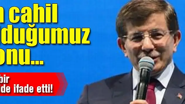 Davutoğlu: En cahil olduğumuz konu...