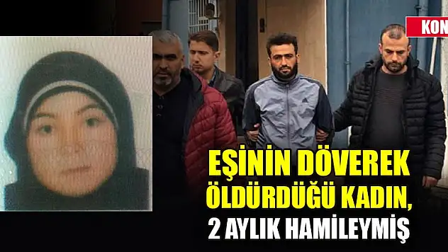 Konya'da eşinin döverek öldürdüğü kadın, 2 aylık hamileymiş