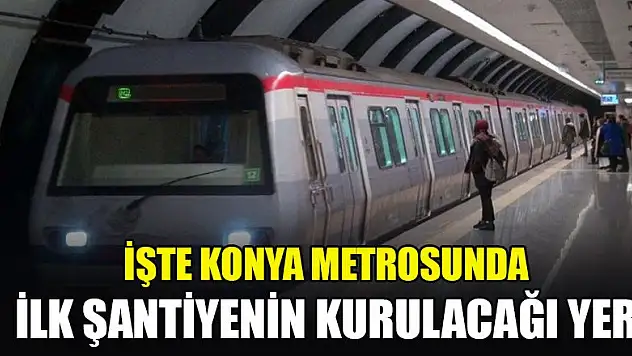 İşte Konya metrosunda ilk şantiyenin kurulacağı yer